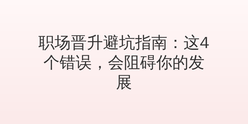 职场晋升避坑指南：这4个错误，会阻碍你的发展