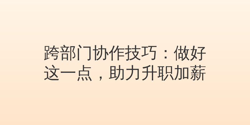 跨部门协作技巧：做好这一点，助力升职加薪