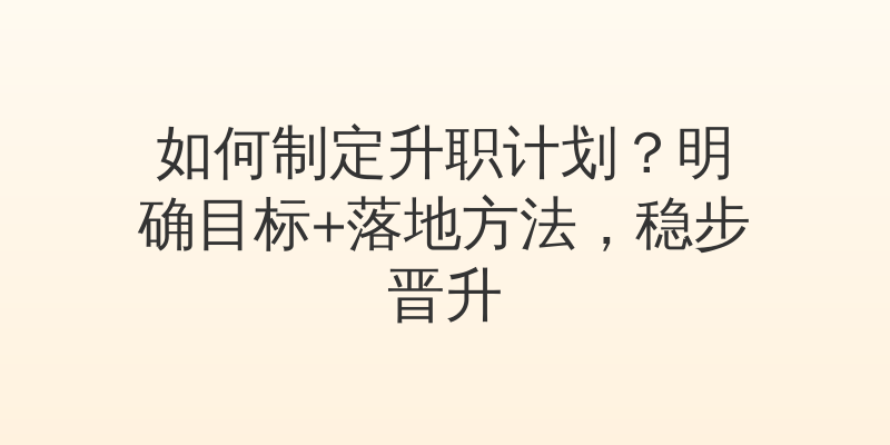如何制定升职计划？明确目标+落地方法，稳步晋升
