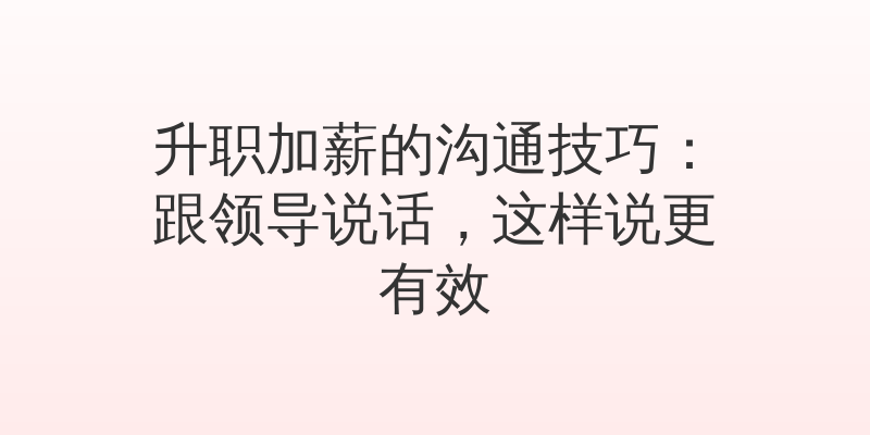 升职加薪的沟通技巧：跟领导说话，这样说更有效