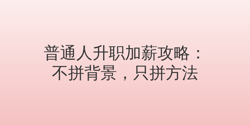 普通人升职加薪攻略：不拼背景，只拼方法