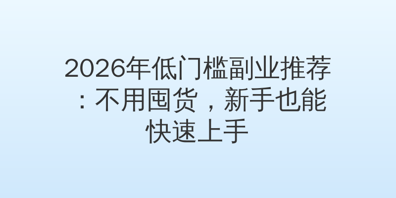2026年低门槛副业推荐：不用囤货，新手也能快速上手