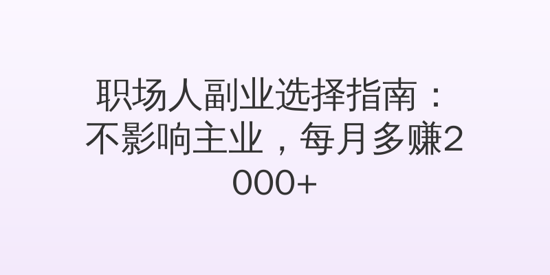 职场人副业选择指南：不影响主业，每月多赚2000+