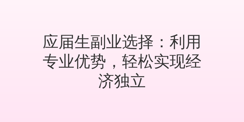 应届生副业选择：利用专业优势，轻松实现经济独立