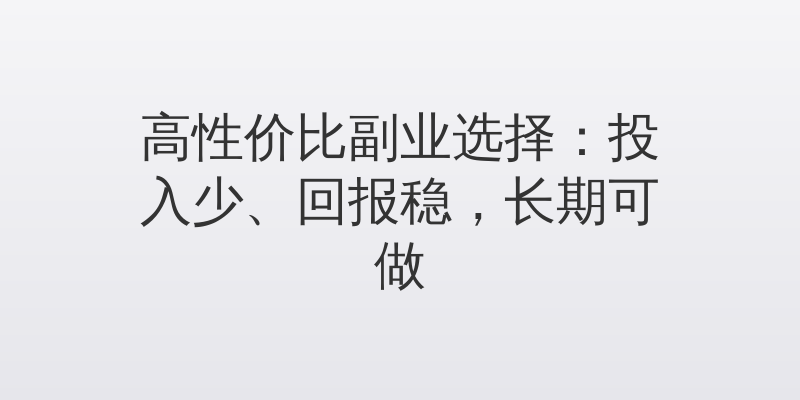 高性价比副业选择：投入少、回报稳，长期可做
