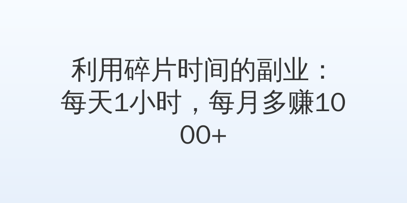 利用碎片时间的副业：每天1小时，每月多赚1000+