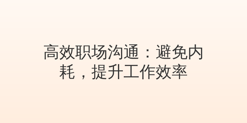 高效职场沟通：避免内耗，提升工作效率