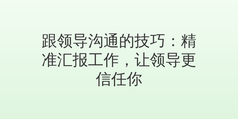 跟领导沟通的技巧：精准汇报工作，让领导更信任你