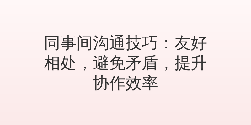 同事间沟通技巧：友好相处，避免矛盾，提升协作效率