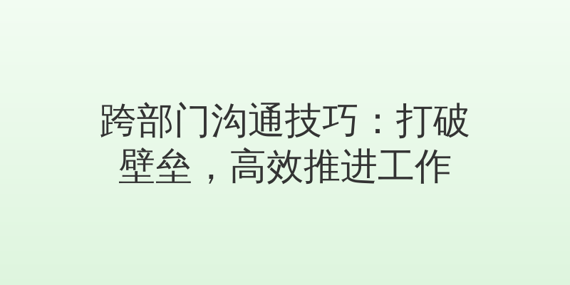 跨部门沟通技巧：打破壁垒，高效推进工作