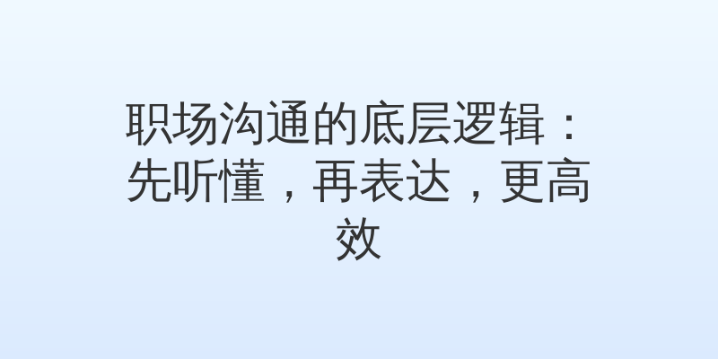 职场沟通的底层逻辑：先听懂，再表达，更高效