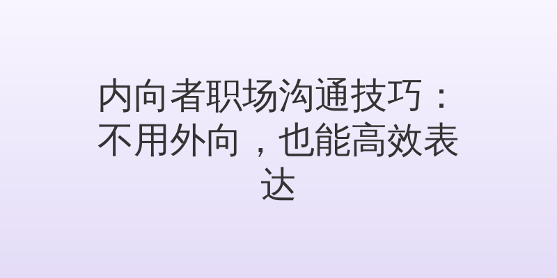 内向者职场沟通技巧：不用外向，也能高效表达