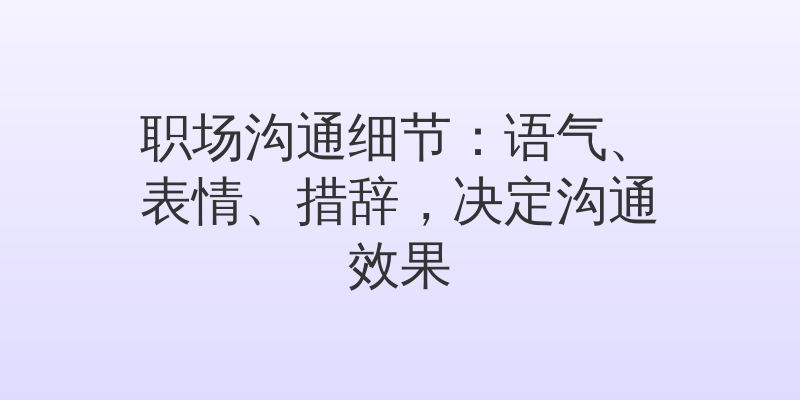 职场沟通细节：语气、表情、措辞，决定沟通效果