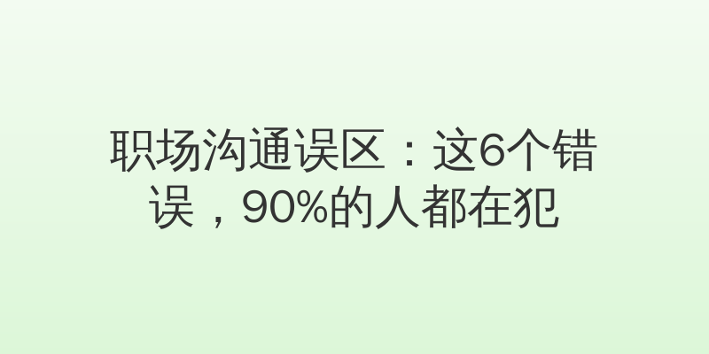 职场沟通误区：这6个错误，90%的人都在犯