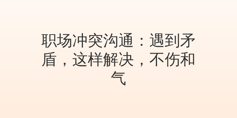 职场冲突沟通：遇到矛盾，这样解决，不伤和气