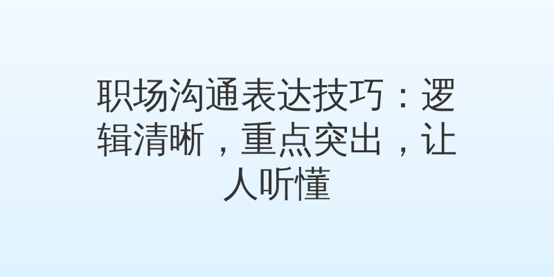 职场沟通表达技巧：逻辑清晰，重点突出，让人听懂
