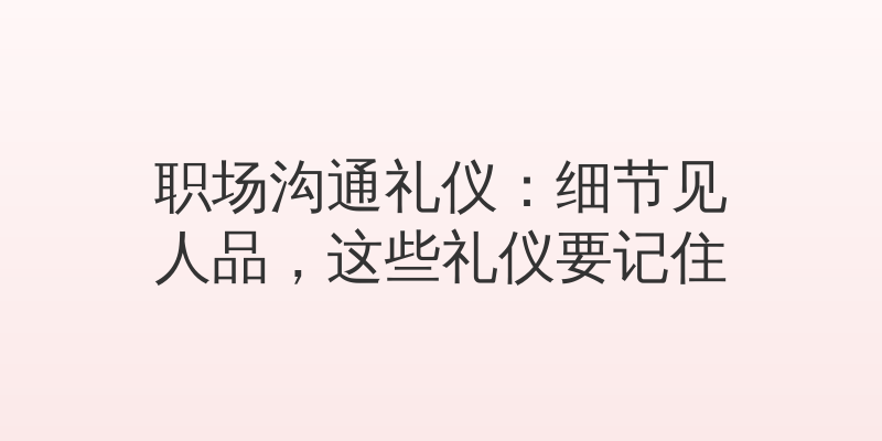 职场沟通礼仪：细节见人品，这些礼仪要记住