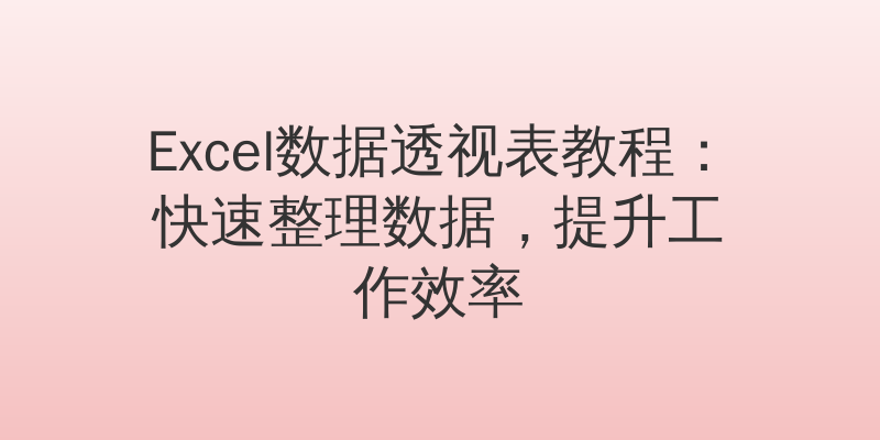 Excel数据透视表教程：快速整理数据，提升工作效率