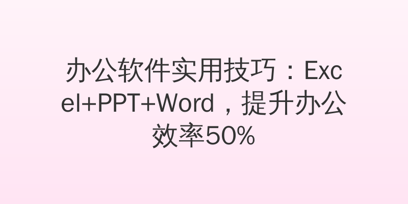 办公软件实用技巧：Excel+PPT+Word，提升办公效率50%
