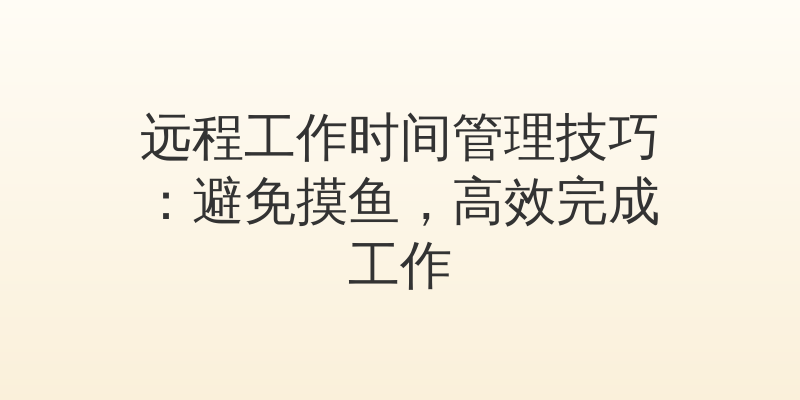 远程工作时间管理技巧：避免摸鱼，高效完成工作