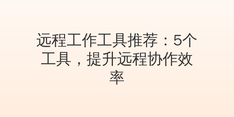 远程工作工具推荐：5个工具，提升远程协作效率