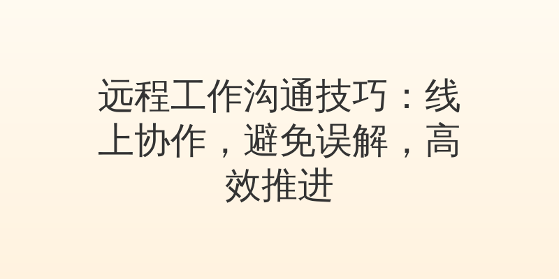 远程工作沟通技巧：线上协作，避免误解，高效推进