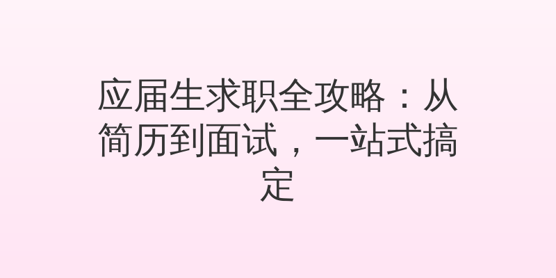 应届生求职全攻略：从简历到面试，一站式搞定