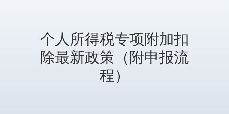 个人所得税专项附加扣除最新政策（附申报流程）