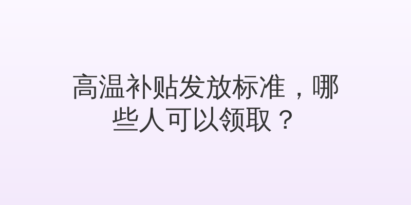 高温补贴发放标准，哪些人可以领取？