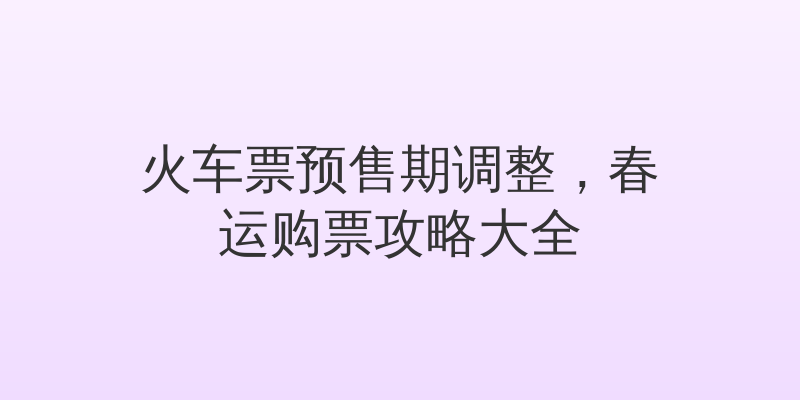 火车票预售期调整，春运购票攻略大全