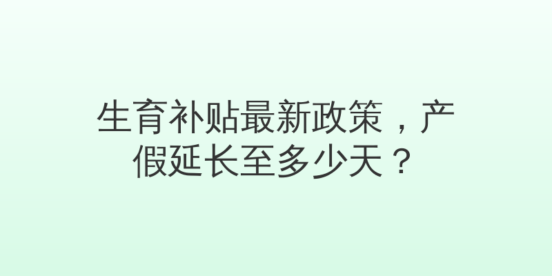 生育补贴最新政策，产假延长至多少天？