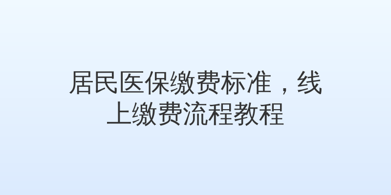 居民医保缴费标准，线上缴费流程教程