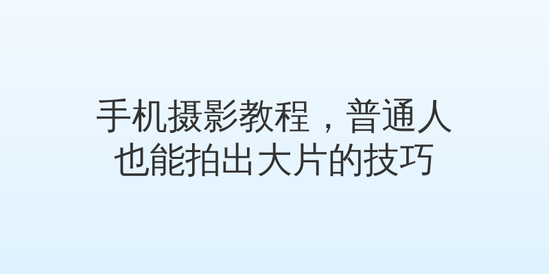 手机摄影教程，普通人也能拍出大片的技巧
