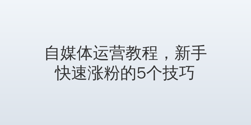 自媒体运营教程，新手快速涨粉的5个技巧