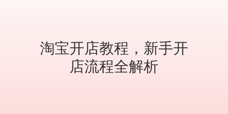 淘宝开店教程，新手开店流程全解析