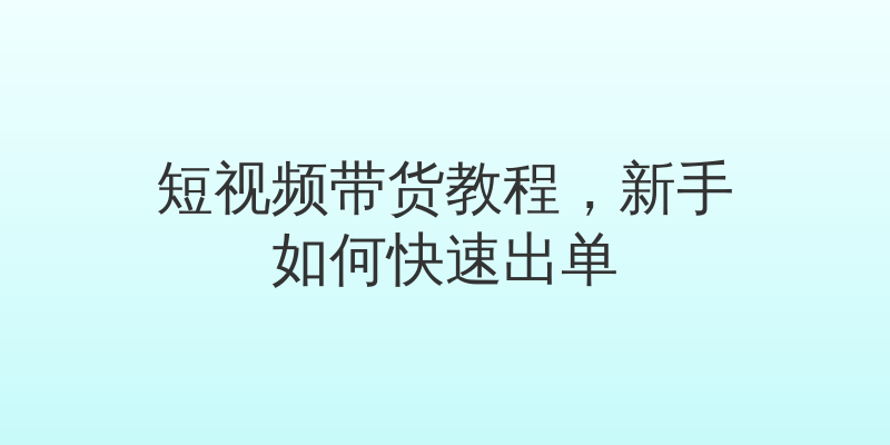 短视频带货教程，新手如何快速出单