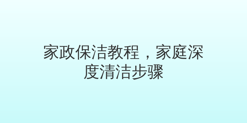 家政保洁教程，家庭深度清洁步骤