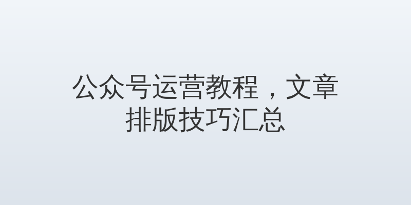 公众号运营教程，文章排版技巧汇总