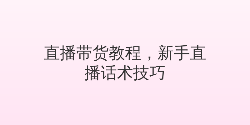 直播带货教程，新手直播话术技巧