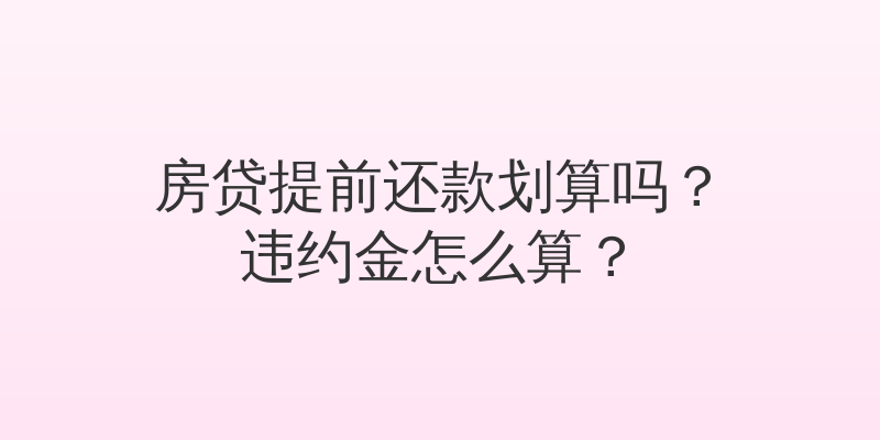 房贷提前还款划算吗？违约金怎么算？