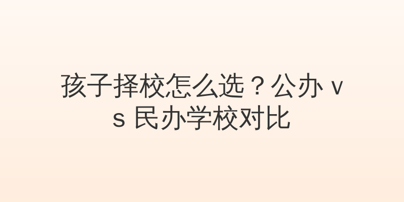 孩子择校怎么选？公办 vs 民办学校对比