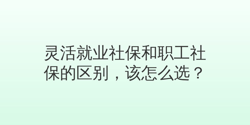 灵活就业社保和职工社保的区别，该怎么选？