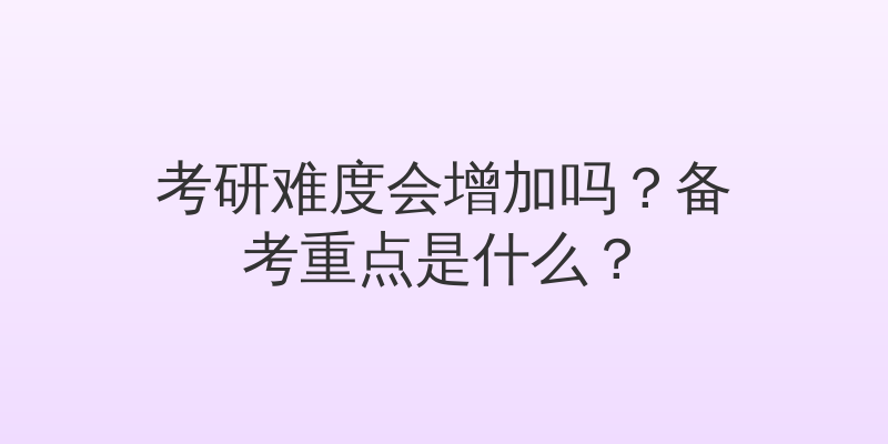 考研难度会增加吗？备考重点是什么？
