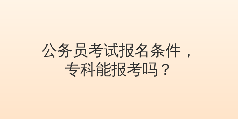 公务员考试报名条件，专科能报考吗？