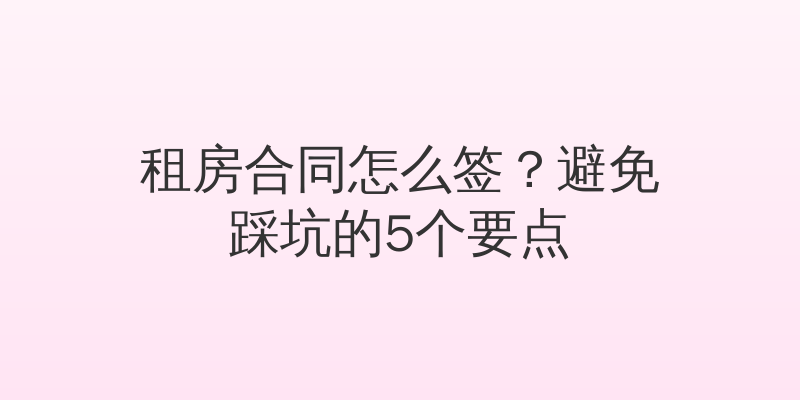 租房合同怎么签？避免踩坑的5个要点