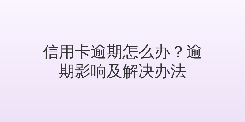 信用卡逾期怎么办？逾期影响及解决办法