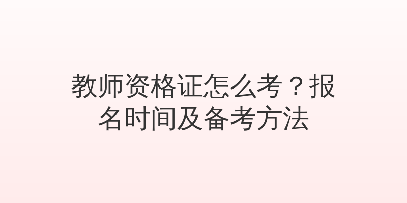 教师资格证怎么考？报名时间及备考方法