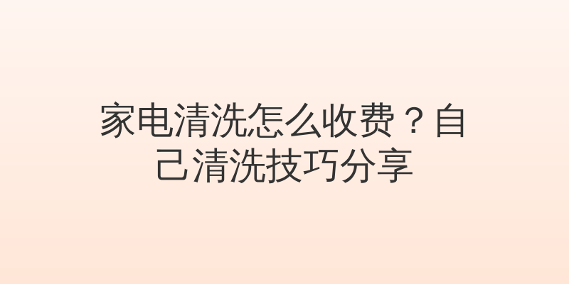 家电清洗怎么收费？自己清洗技巧分享