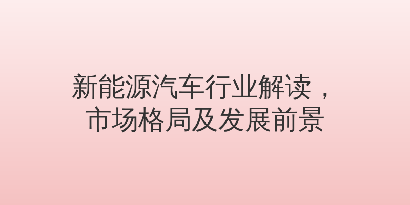 新能源汽车行业解读，市场格局及发展前景