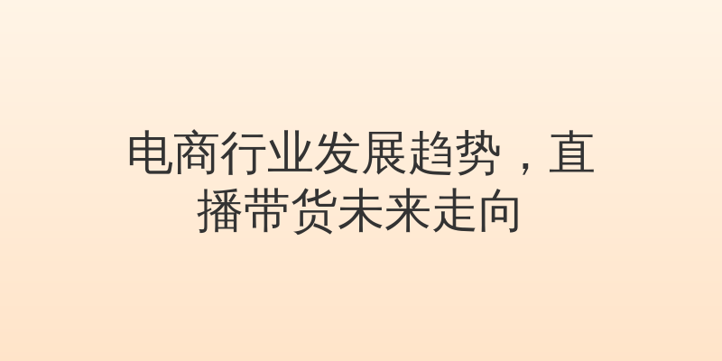 电商行业发展趋势，直播带货未来走向